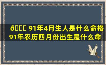 🐈 91年4月生人是什么命格「91年农历四月份出生是什么命 🦋 」